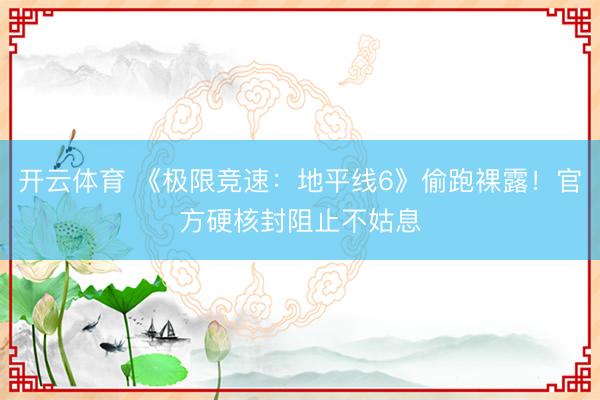 开云体育 《极限竞速：地平线6》偷跑裸露！官方硬核封阻止不姑息
