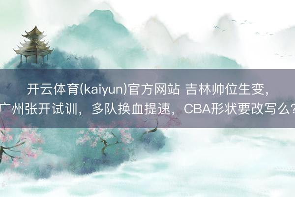 开云体育(kaiyun)官方网站 吉林帅位生变，广州张开试训，多队换血提速，CBA形状要改写么？