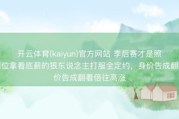 开云体育(kaiyun)官方网站 季后赛才是照妖镜！这四位拿着底薪的狠东说念主打服全定约，身价告成翻着倍往高涨