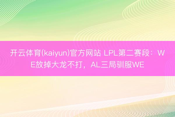 开云体育(kaiyun)官方网站 LPL第二赛段：WE放掉大龙不打，AL三局驯服WE