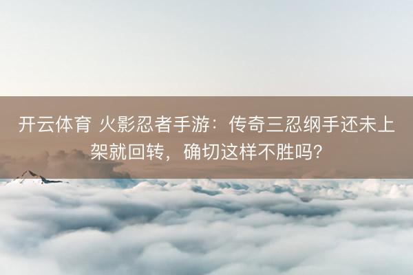 开云体育 火影忍者手游：传奇三忍纲手还未上架就回转，确切这样不胜吗？