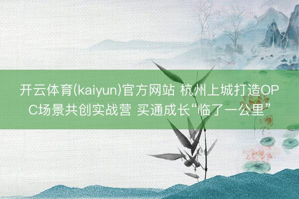 开云体育(kaiyun)官方网站 杭州上城打造OPC场景共创实战营 买通成长“临了一公里”