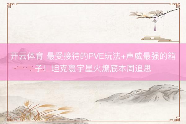 开云体育 最受接待的PVE玩法+声威最强的箱子！坦克寰宇星火燎底本周追思
