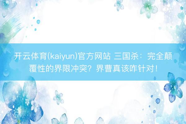 开云体育(kaiyun)官方网站 三国杀：完全颠覆性的界限冲突？界曹真该咋针对！