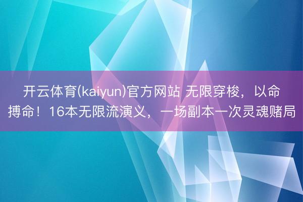 开云体育(kaiyun)官方网站 无限穿梭，以命搏命！16本无限流演义，一场副本一次灵魂赌局