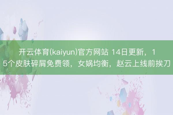 开云体育(kaiyun)官方网站 14日更新，15个皮肤碎屑免费领，女娲均衡，赵云上线前挨刀