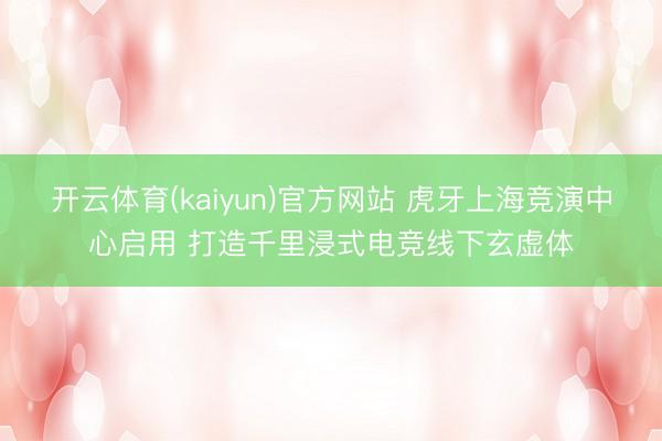 开云体育(kaiyun)官方网站 虎牙上海竞演中心启用 打造千里浸式电竞线下玄虚体