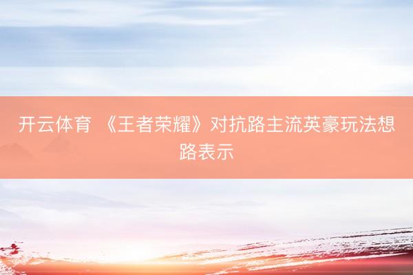 开云体育 《王者荣耀》对抗路主流英豪玩法想路表示