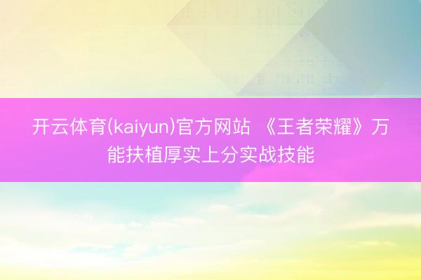 开云体育(kaiyun)官方网站 《王者荣耀》万能扶植厚实上分实战技能
