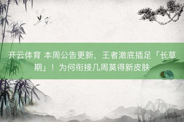 开云体育 本周公告更新，王者澈底插足「长草期」！为何衔接几周莫得新皮肤