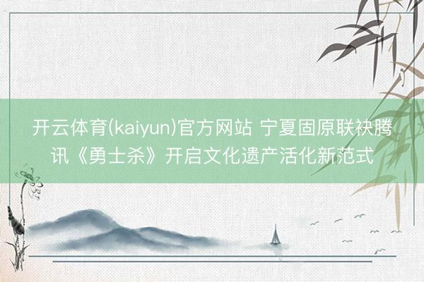 开云体育(kaiyun)官方网站 宁夏固原联袂腾讯《勇士杀》开启文化遗产活化新范式