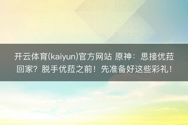 开云体育(kaiyun)官方网站 原神：思接优菈回家？脱手优菈之前！先准备好这些彩礼！
