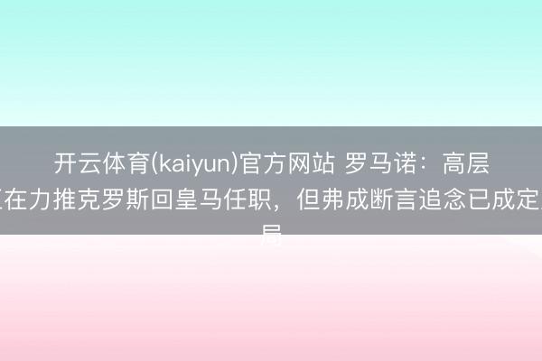 开云体育(kaiyun)官方网站 罗马诺：高层正在力推克罗斯回皇马任职，但弗成断言追念已成定局