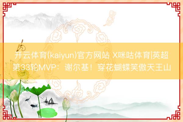 开云体育(kaiyun)官方网站 X咪咕体育|英超第33轮MVP：谢尔基！穿花蝴蝶笑傲天王山