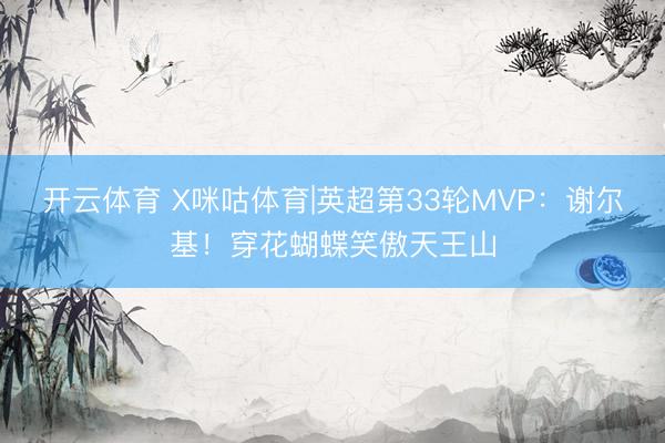开云体育 X咪咕体育|英超第33轮MVP：谢尔基！穿花蝴蝶笑傲天王山