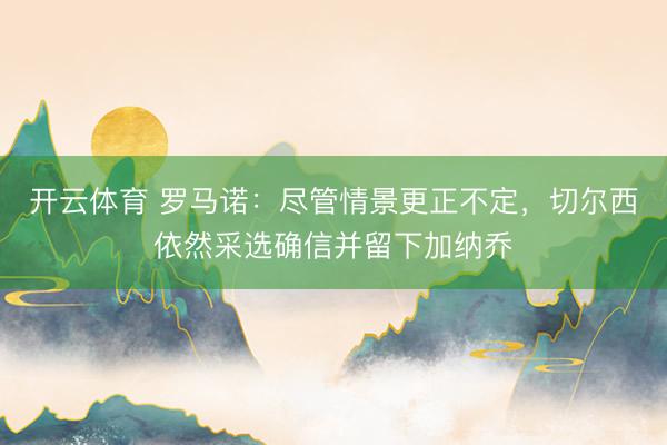 开云体育 罗马诺：尽管情景更正不定，切尔西依然采选确信并留下加纳乔