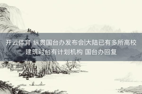 开云体育 纵贯国台办发布会|大陆已有多所高校建筑对台有计划机构 国台办回复