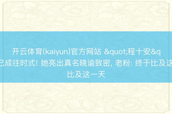 开云体育(kaiyun)官方网站 "程十安"已成往时式! 她亮出真名晓谕致密， 老粉: 终于比及这一天