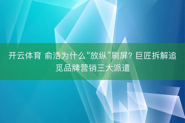 开云体育 俞浩为什么“放纵”刷屏? 巨匠拆解追觅品牌营销三大派遣