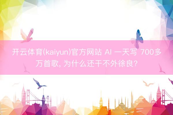 开云体育(kaiyun)官方网站 AI 一天写 700多万首歌， 为什么还干不外徐良?