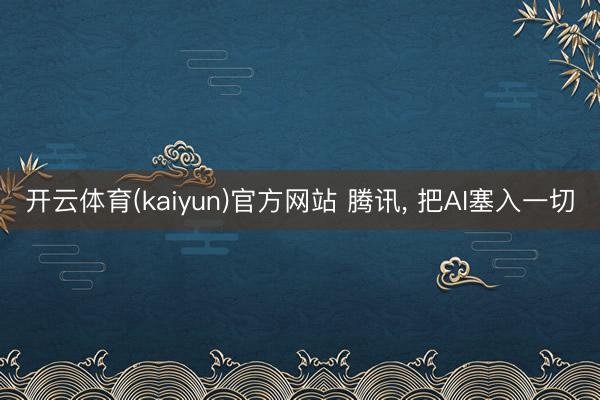 开云体育(kaiyun)官方网站 腾讯， 把AI塞入一切