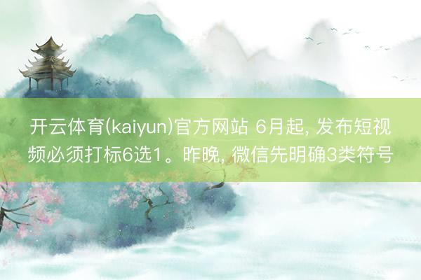 开云体育(kaiyun)官方网站 6月起， 发布短视频必须打标6选1。昨晚， 微信先明确3类符号