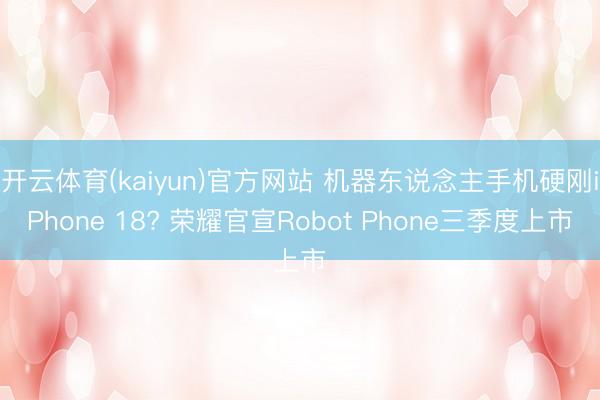 开云体育(kaiyun)官方网站 机器东说念主手机硬刚iPhone 18? 荣耀官宣Robot Phone三季度上市