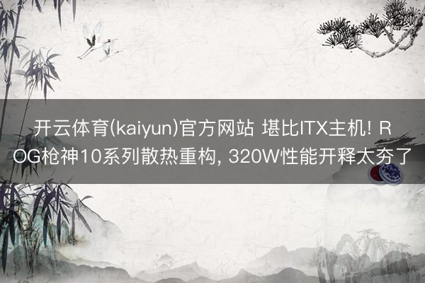 开云体育(kaiyun)官方网站 堪比ITX主机! ROG枪神10系列散热重构， 320W性能开释太夯了