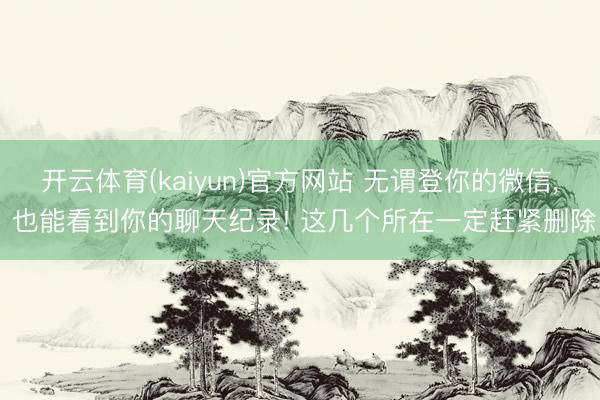 开云体育(kaiyun)官方网站 无谓登你的微信， 也能看到你的聊天纪录! 这几个所在一定赶紧删除