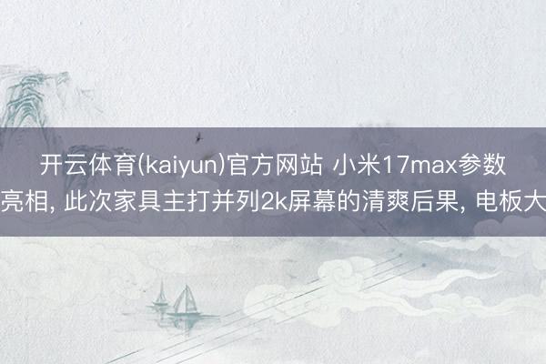 开云体育(kaiyun)官方网站 小米17max参数亮相， 此次家具主打并列2k屏幕的清爽后果， 电板大