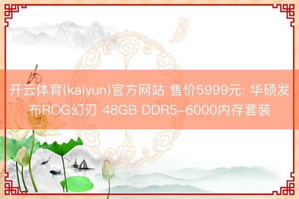 开云体育(kaiyun)官方网站 售价5999元: 华硕发布ROG幻刃 48GB DDR5-6000内存套装