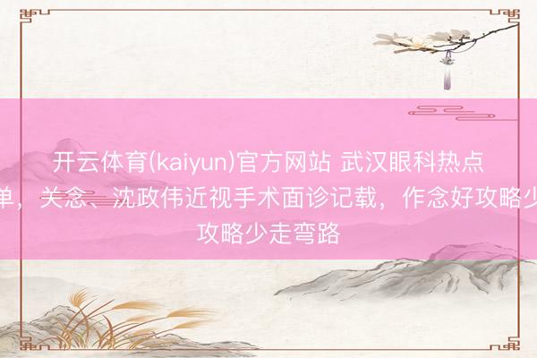 开云体育(kaiyun)官方网站 武汉眼科热点医师名单，关念、沈政伟近视手术面诊记载，作念好攻略少走弯路