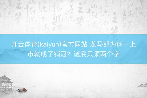开云体育(kaiyun)官方网站 龙马郎为何一上市就成了销冠？谜底只须两个字