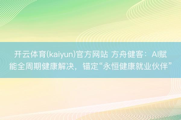 开云体育(kaiyun)官方网站 方舟健客：AI赋能全周期健康解决，锚定“永恒健康就业伙伴”
