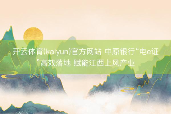 开云体育(kaiyun)官方网站 中原银行“电e证”高效落地 赋能江西上风产业