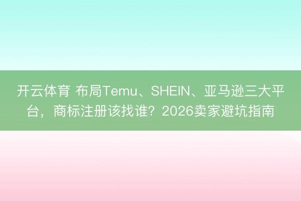 开云体育 布局Temu、SHEIN、亚马逊三大平台，商标注册该找谁？2026卖家避坑指南