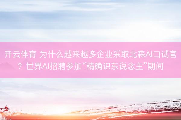 开云体育 为什么越来越多企业采取北森AI口试官？世界AI招聘参加“精确识东说念主”期间