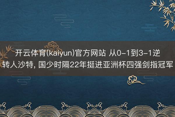 开云体育(kaiyun)官方网站 从0-1到3-1逆转人沙特， 国少时隔22年挺进亚洲杯四强剑指冠军