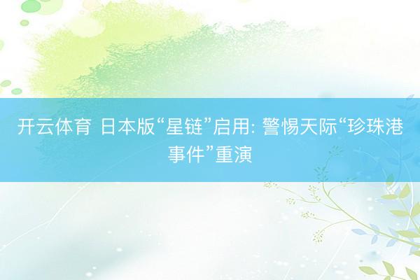 开云体育 日本版“星链”启用: 警惕天际“珍珠港事件”重演