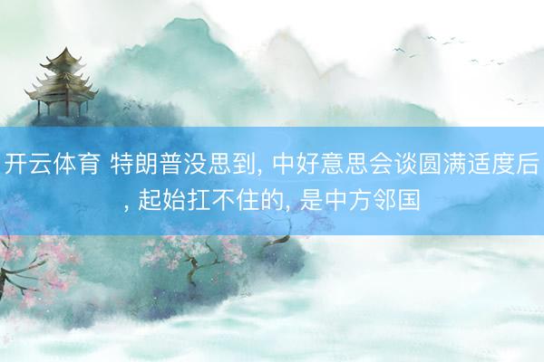 开云体育 特朗普没思到， 中好意思会谈圆满适度后， 起始扛不住的， 是中方邻国