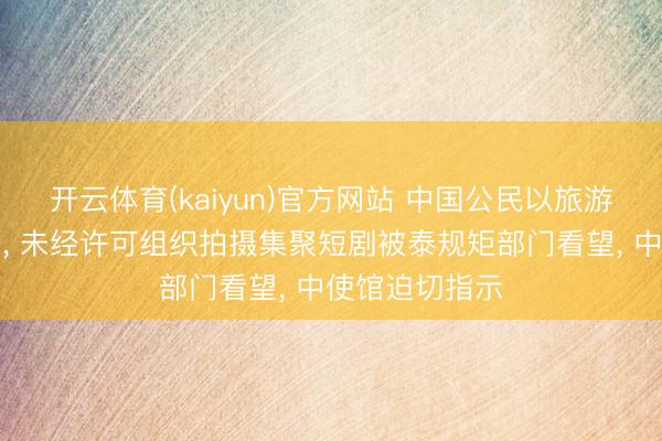 开云体育(kaiyun)官方网站 中国公民以旅游身份入境泰国， 未经许可组织拍摄集聚短剧被泰规矩部门看望， 中使馆迫切指示