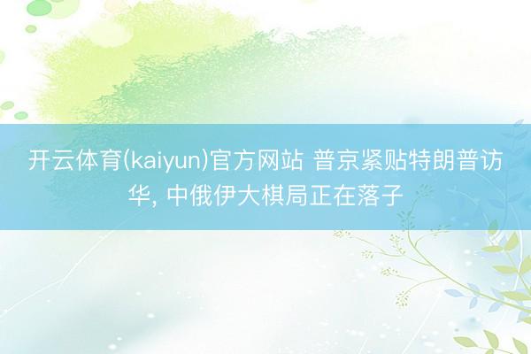 开云体育(kaiyun)官方网站 普京紧贴特朗普访华， 中俄伊大棋局正在落子