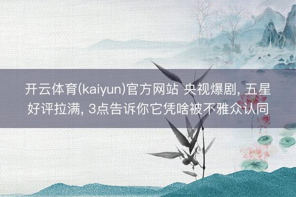 开云体育(kaiyun)官方网站 央视爆剧， 五星好评拉满， 3点告诉你它凭啥被不雅众认同