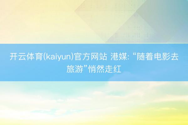 开云体育(kaiyun)官方网站 港媒: “随着电影去旅游”悄然走红