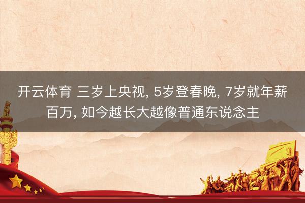 开云体育 三岁上央视， 5岁登春晚， 7岁就年薪百万， 如今越长大越像普通东说念主
