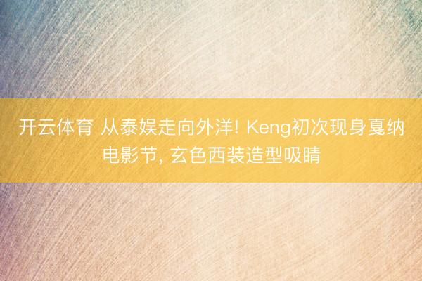 开云体育 从泰娱走向外洋! Keng初次现身戛纳电影节， 玄色西装造型吸睛