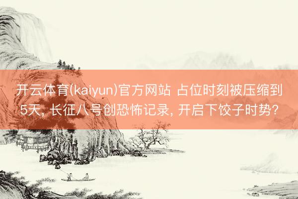 开云体育(kaiyun)官方网站 占位时刻被压缩到5天， 长征八号创恐怖记录， 开启下饺子时势?