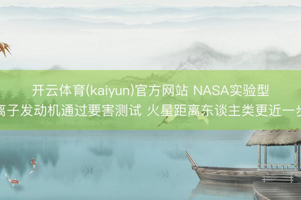 开云体育(kaiyun)官方网站 NASA实验型离子发动机通过要害测试 火星距离东谈主类更近一步