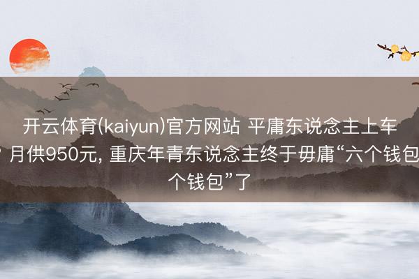 开云体育(kaiyun)官方网站 平庸东说念主上车梦? 月供950元， 重庆年青东说念主终于毋庸“六个钱包”了