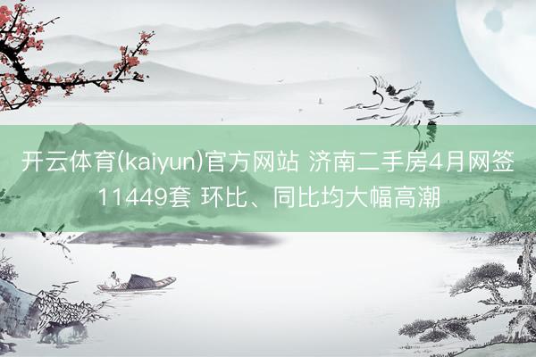 开云体育(kaiyun)官方网站 济南二手房4月网签11449套 环比、同比均大幅高潮